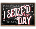 Pretty Sure I Seized The Wrong Day - Metal Sign