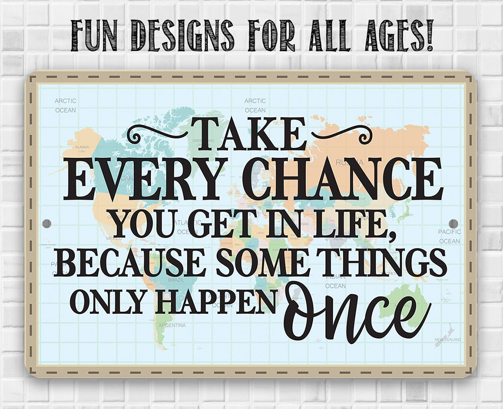 Take Every Chance You Get in Life Because Some Things Only Happen Once - Metal Sign