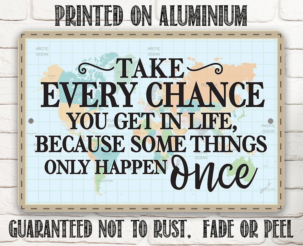 Take Every Chance You Get in Life Because Some Things Only Happen Once - Metal Sign